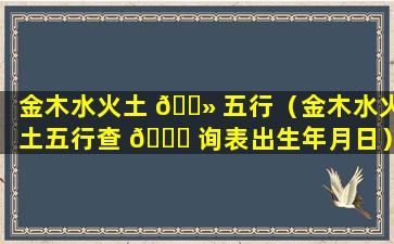 金木水火土 🌻 五行（金木水火土五行查 💐 询表出生年月日）